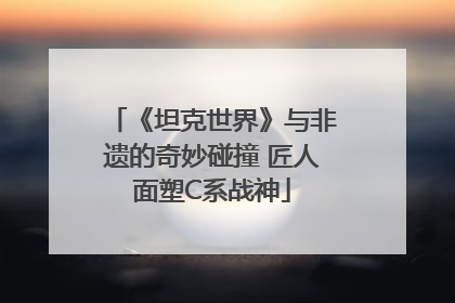 《坦克世界》与非遗的奇妙碰撞 匠人面塑C系战神