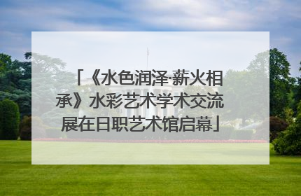 《水色润泽·薪火相承》水彩艺术学术交流展在日职艺术馆启幕