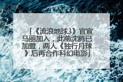 《流浪地球3》官宣马丽加入，此前沈腾已加盟，两人《独行月球》后再合作科幻电影
