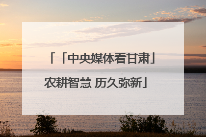 「中央媒体看甘肃」农耕智慧 历久弥新