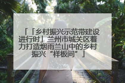 「乡村振兴示范带建设进行时」兰州市城关区着力打造烟雨兰山中的乡村振兴“样板间”