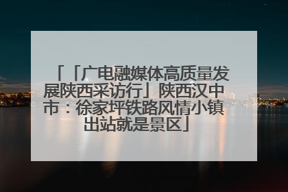 「广电融媒体高质量发展陕西采访行」陕西汉中市：徐家坪铁路风情小镇 出站就是景区