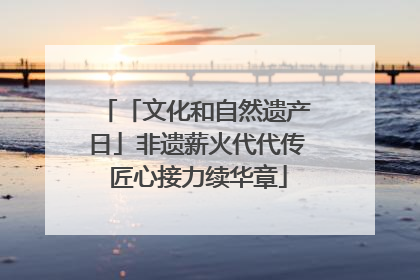 「文化和自然遗产日」非遗薪火代代传 匠心接力续华章