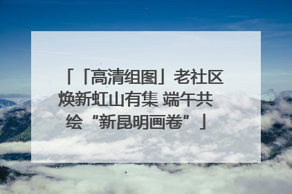 「高清组图」老社区焕新虹山有集 端午共绘“新昆明画卷”