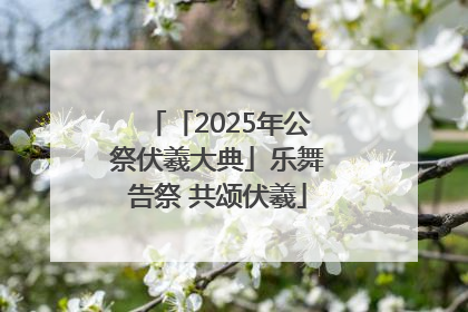 「2025年公祭伏羲大典」乐舞告祭 共颂伏羲