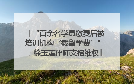 “百余名学员缴费后被培训机构‘截留学费’”，徐玉莲律师支招维权
