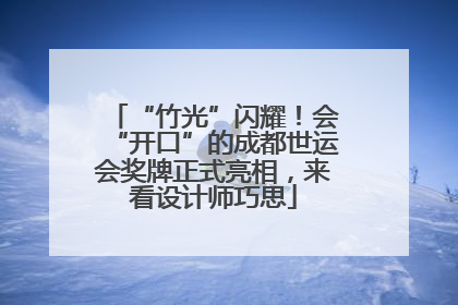 “竹光”闪耀！会“开口”的成都世运会奖牌正式亮相，来看设计师巧思