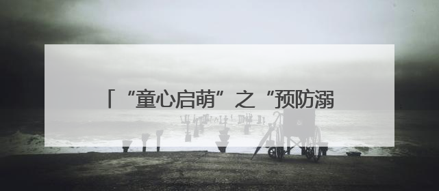 “童心启萌”之“预防溺水 珍爱生命”主题活动