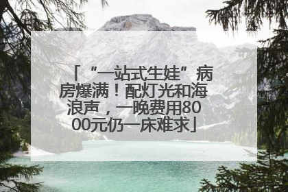 “一站式生娃”病房爆满！配灯光和海浪声，一晚费用8000元仍一床难求