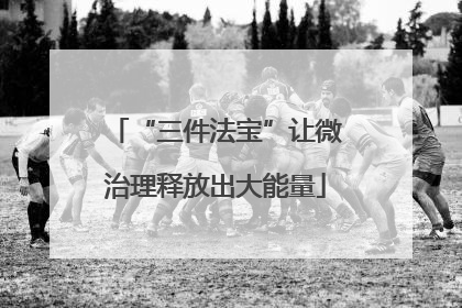 “三件法宝”让微治理释放出大能量