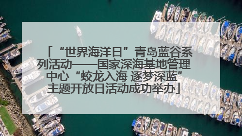 “世界海洋日”青岛蓝谷系列活动——国家深海基地管理中心“蛟龙入海 逐梦深蓝”主题开放日活动成功举办