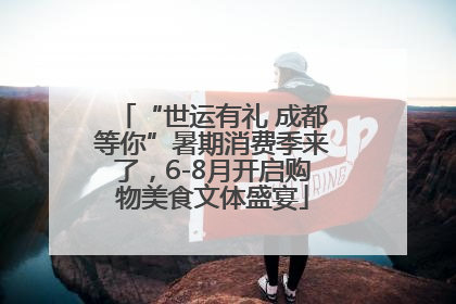 “世运有礼 成都等你”暑期消费季来了，6-8月开启购物美食文体盛宴