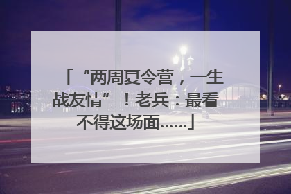 “两周夏令营，一生战友情”！老兵：最看不得这场面……