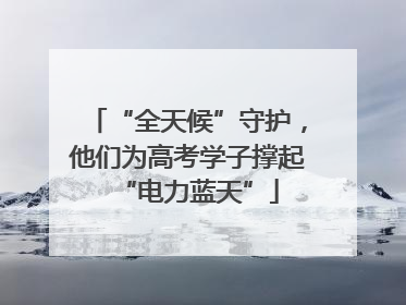 “全天候”守护，他们为高考学子撑起“电力蓝天”