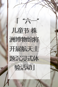 “六一”儿童节 株洲博物馆将开展航天主题沉浸式体验活动