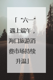 “六一”遇上端午，海口旅游消费市场持续升温