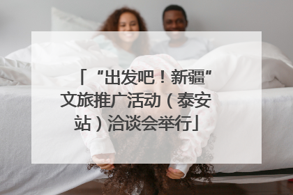“出发吧！新疆”文旅推广活动（泰安站）洽谈会举行
