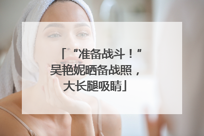 “准备战斗！”吴艳妮晒备战照，大长腿吸睛