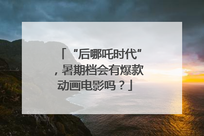 “后哪吒时代”，暑期档会有爆款动画电影吗？