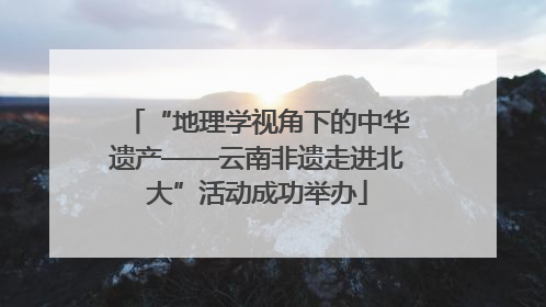 “地理学视角下的中华遗产——云南非遗走进北大”活动成功举办