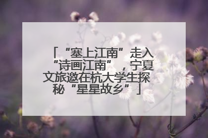 “塞上江南”走入“诗画江南”，宁夏文旅邀在杭大学生探秘“星星故乡”