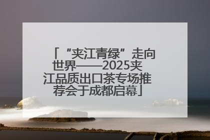 “夹江青绿”走向世界——2025夹江品质出口茶专场推荐会于成都启幕