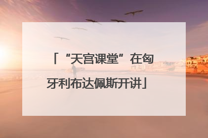 “天宫课堂”在匈牙利布达佩斯开讲
