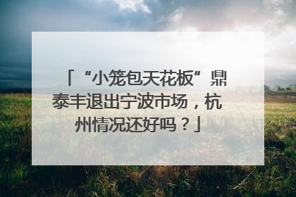 “小笼包天花板”鼎泰丰退出宁波市场，杭州情况还好吗？