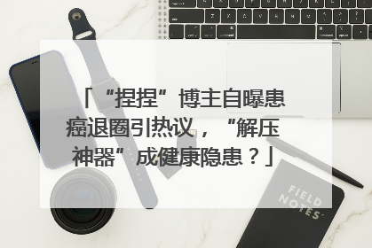 “捏捏”博主自曝患癌退圈引热议，“解压神器”成健康隐患？