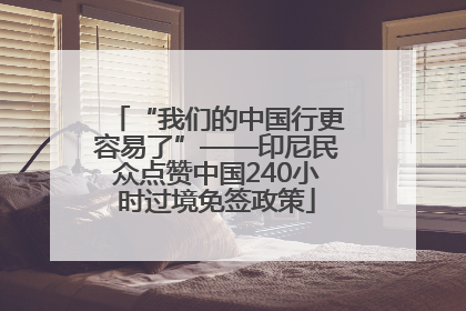 “我们的中国行更容易了”——印尼民众点赞中国240小时过境免签政策
