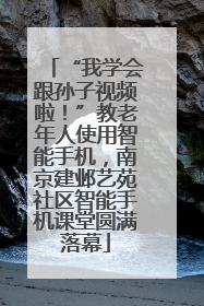“我学会跟孙子视频啦！”教老年人使用智能手机，南京建邺艺苑社区智能手机课堂圆满落幕