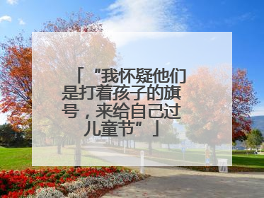 “我怀疑他们是打着孩子的旗号，来给自己过儿童节”