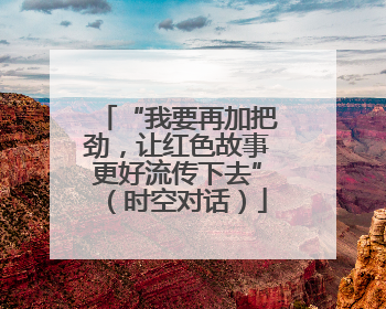 “我要再加把劲，让红色故事更好流传下去”（时空对话）