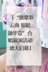 “放歌彩云南 银龄颂华章”合唱展演活动盛大启幕