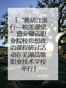 “教研江淮行—皖美课堂”暨安徽省职业院校思想政治课程研讨活动在芜湖高级职业技术学校举行