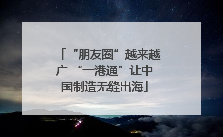 “朋友圈”越来越广 “一港通”让中国制造无缝出海