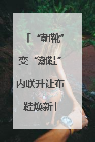 “朝靴”变“潮鞋”内联升让布鞋焕新