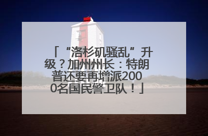 “洛杉矶骚乱”升级？加州州长：特朗普还要再增派2000名国民警卫队！