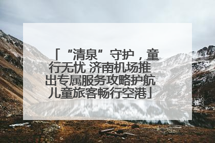 “清泉”守护，童行无忧 济南机场推出专属服务攻略护航儿童旅客畅行空港