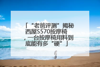“老爸评测”揭秘西屋S570按摩椅，一台按摩椅用料到底能有多“硬”