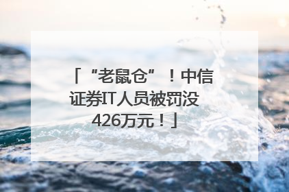 “老鼠仓”！中信证券IT人员被罚没426万元！