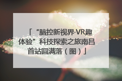 “脑控新视界·VR趣体验”科技探索之旅南昌首站圆满落（图）