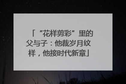 “花样剪彩”里的父与子：他裁岁月纹样，他接时代新章