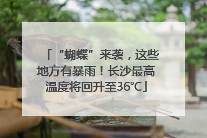 “蝴蝶”来袭，这些地方有暴雨！长沙最高温度将回升至36℃