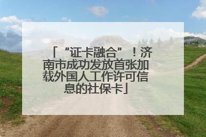 “证卡融合”！济南市成功发放首张加载外国人工作许可信息的社保卡