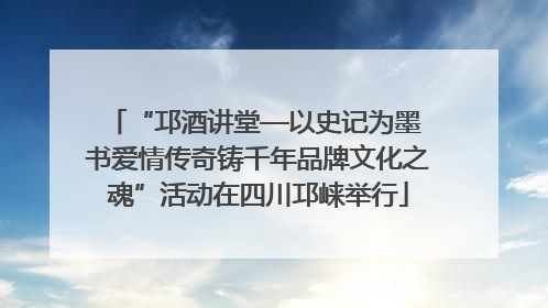 “邛酒讲堂—以史记为墨 书爱情传奇铸千年品牌文化之魂”活动在四川邛崃举行