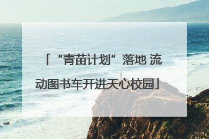 “青苗计划”落地 流动图书车开进天心校园