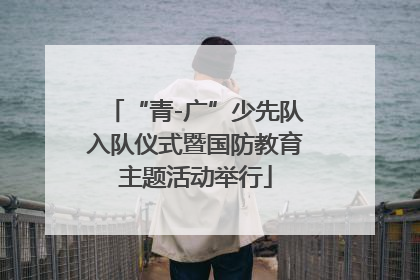 “青-广”少先队入队仪式暨国防教育主题活动举行