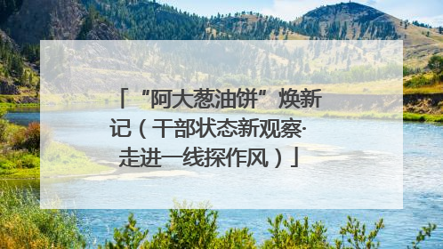 “阿大葱油饼”焕新记（干部状态新观察·走进一线探作风）