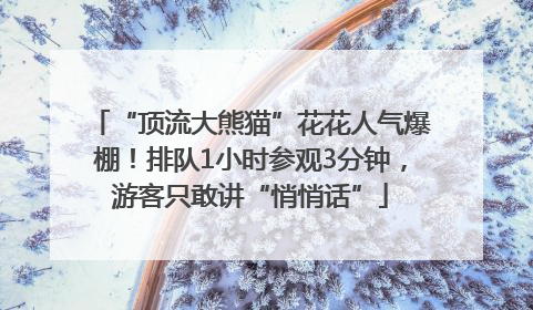“顶流大熊猫”花花人气爆棚！排队1小时参观3分钟，游客只敢讲“悄悄话”